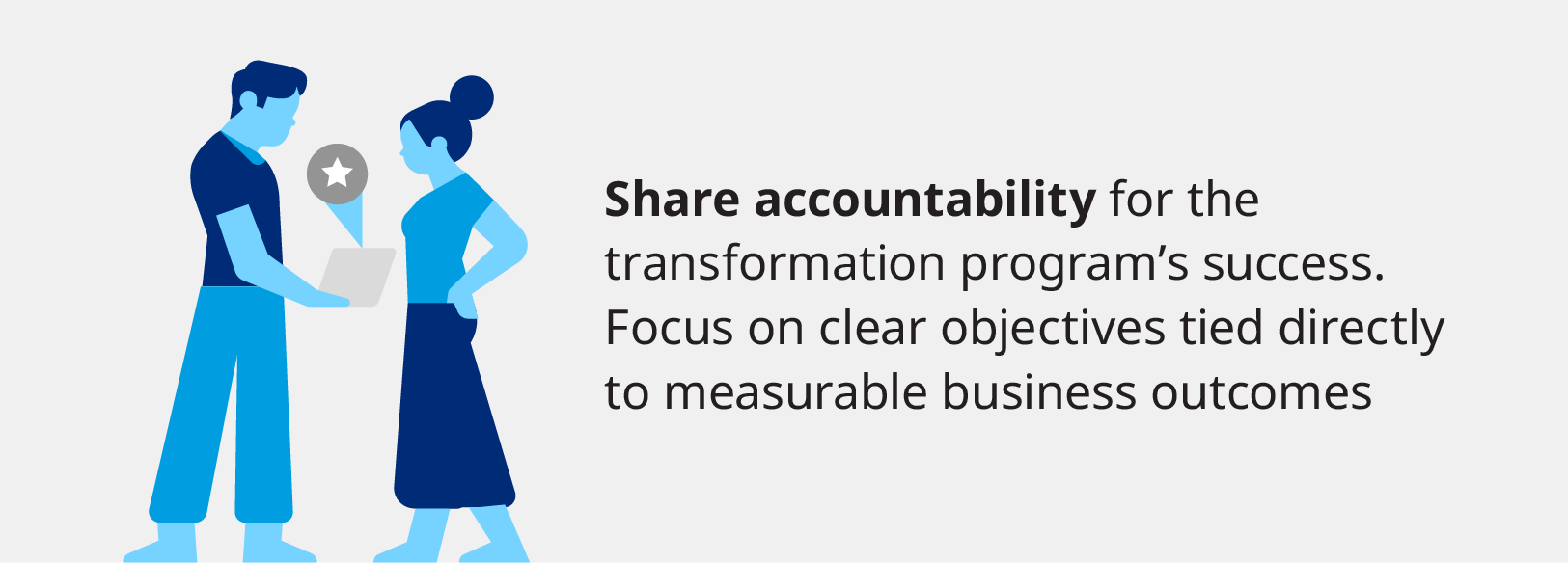 Share accountability for the transformation program's success. Focus on clear objectives tied directly to measurable business outcomes.